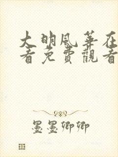 大明风华在线观看免费观看完整版