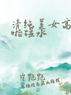 清纯美女高潮啪啪碰水