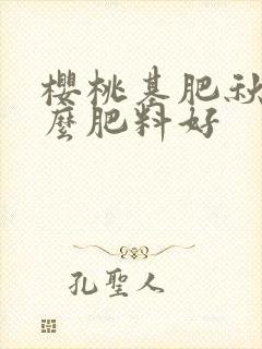 樱桃基肥秋施什么肥料好 樱桃基肥秋施什么肥料好