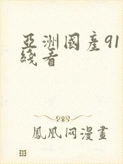 亚洲国产91在线看 亚洲国产91在线看