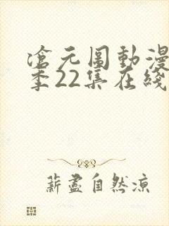 沧元图动漫第一季22集在线看 沧元图动漫第一季22集在线看