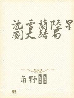 沈雪兰陆星哲短剧大结局 沈雪兰陆星哲短剧大结局