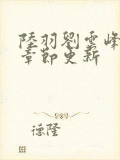 陆羽刘云峰最新章节更新