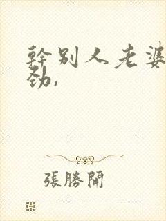 干别人老婆很用劲,