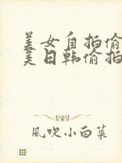 美女自拍偷拍欧美日韩偷拍