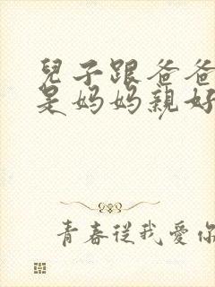 儿子跟爸爸亲还是妈妈亲好