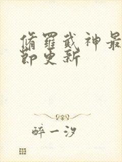 修罗武神最新章节更新 修罗武神最新章节更新