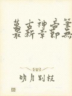 万古神帝笔趣阁最新章节无弹窗