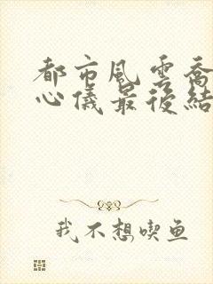 都市风云乔梁叶心仪最后结局