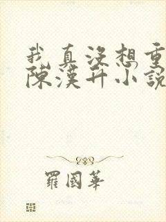 我真没想重生啊陈汉升小说无弹窗