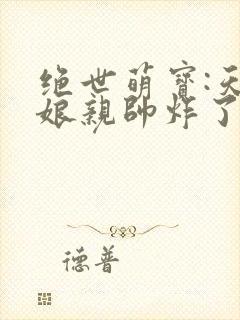 绝世萌宝:天才娘亲帅炸了全文免费阅读