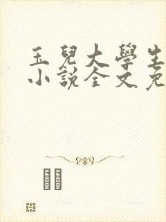 玉儿大学生小钟小说全文免费阅读 玉儿大学生小钟小说全文免费阅读