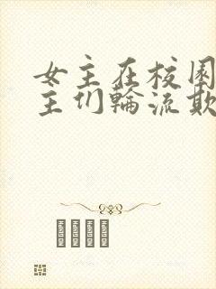女主在校园被男主们轮流欺负的小说