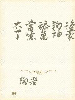 不当舔狗后我成了亿万神豪小说在线