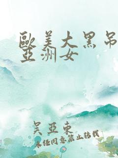 欧美大黑吊爆操亚洲女