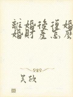 离婚后复婚再离婚财产怎么算