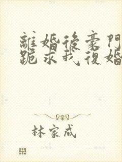 离婚后豪门前夫跪求我复婚小说