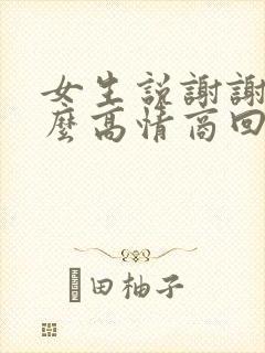 女生说谢谢了怎么高情商回复