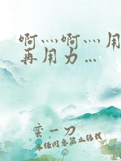 啊灬啊灬用力灬再用力…