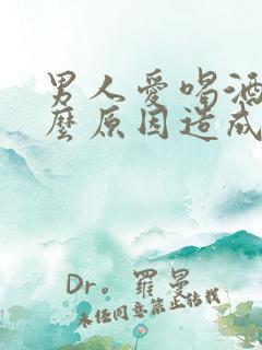 男人爱喝酒是什么原因造成的