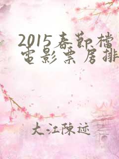 2015春节档电影票房排行榜 2015春节档电影票房排行榜
