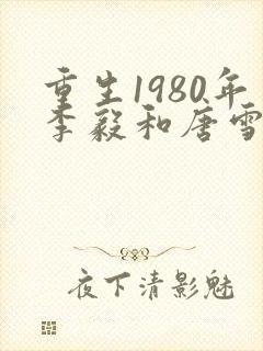 重生1980年李毅和唐雪的小说