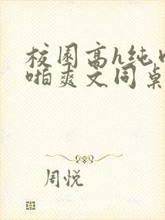 校园高h纯肉啪啪爽文同桌3