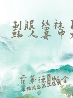 制服 丝袜 日韩 人妻 中文