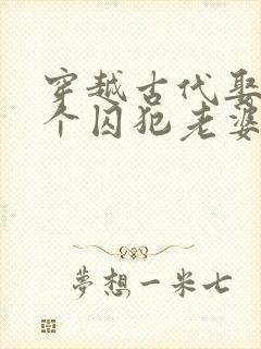 穿越古代娶了三个囚犯老婆的短剧