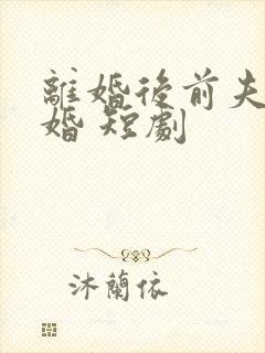 离婚后前夫求复婚 短剧