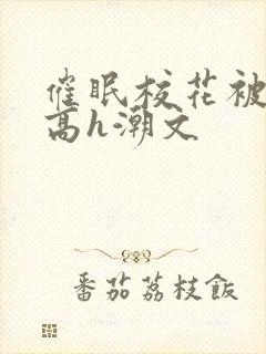 催眠校花被肉干高h潮文