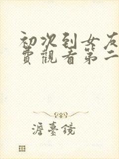 初次到女友家免费观看第二季