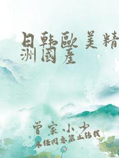 日韩欧美精品亚洲国产 日韩欧美精品亚洲国产