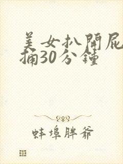 美女扒开屁股爽捅30分钟