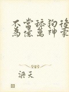 不当舔狗后我成为亿万神豪动态漫画免费观看