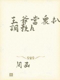 王爷当众扒开蒂调教h