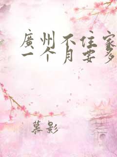 广州不住家保姆一个月要多少钱
