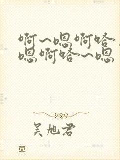 啊~嗯啊哈……嗯啊哈~嗯