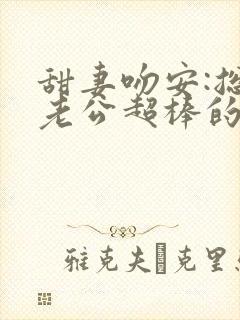 甜妻吻安:总裁老公超棒的下载全文