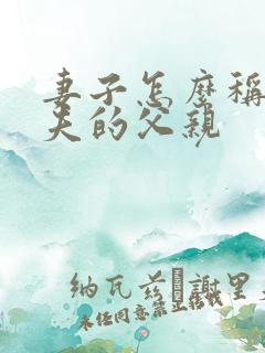 妻子怎么称呼丈夫的父亲