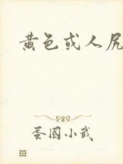 黄色或人尻屁一