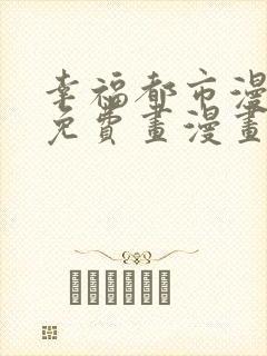 幸福都市漫画画免费画漫画在线观看好看漫画