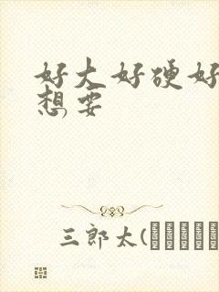 好大好硬好爽好想要