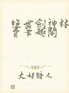 绝世剑神林辰免费笔趣阁 绝世剑神林辰免费笔趣阁