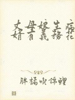 丈母娘生病了女婿有义务花钱治吗
