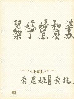 儿媳妇和婆婆吵架了怎么办