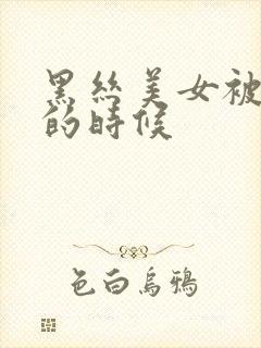 黑丝美女被我玩的时候
