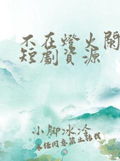 不在灯火阑珊处短剧资源