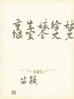 重生嫁给姑父当继室全文免费阅读