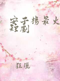 安子杨最火十部短剧